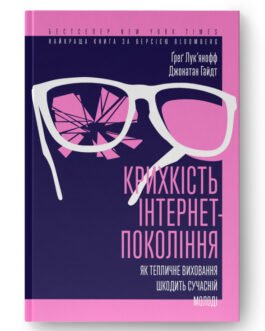 Крихкість інтернет-покоління. Як тепличне виховання шкодить сучасній молоді. Автори Ґреґ Лук’янофф, Джонатан Гайдт