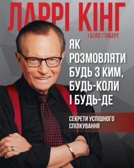 Як розмовляти будь з ким, будь-коли і будь-де. Секрети успішного спілкування. Ларрі Кінг, Білл Ґілберт