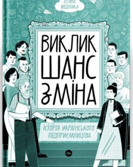 Виклик, шанс, зміна. Історія українського підприємництва. Автор Тетяна Водотика