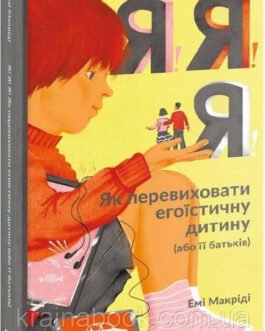 Я!Я!Я! Як перевиховати егоїстичну дитину (або її батьків). Маккріді Емі
