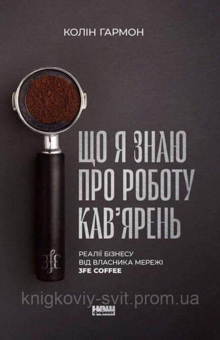 Книга Що я знаю про роботу кав ярень. Реалії бізнесу від власника мережі 3fe Coffee Колін Гармон