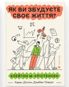 Як ви збудуєте своє життя? Автори Клейтон Крістенсен, Джеймс Олворт, Карен Діллон