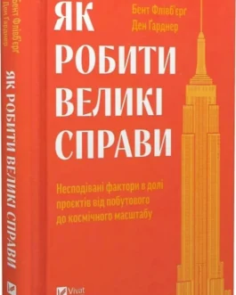 Як робити великі справи. Несподівані фактори в долі проєктів від побутового до космі-чного масштабу. Автори Бент Флівб’єрґ, Ден