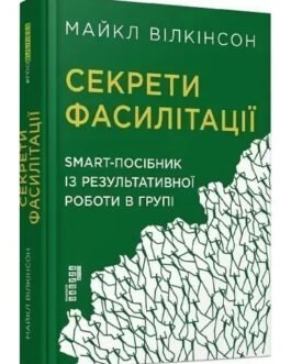 Секрети фасилітації. SMART-посібник з результативної роботи в групі” Майкл Вількінсон